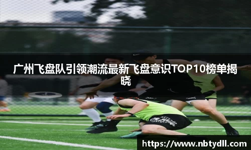 广州飞盘队引领潮流最新飞盘意识TOP10榜单揭晓