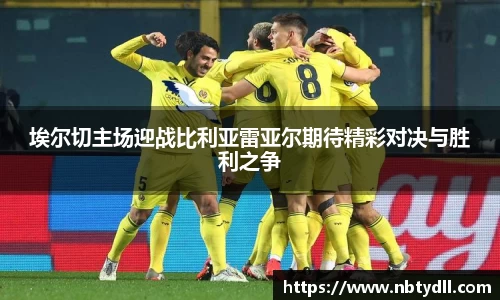 埃尔切主场迎战比利亚雷亚尔期待精彩对决与胜利之争