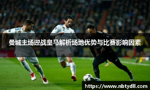 曼城主场迎战皇马解析场地优势与比赛影响因素